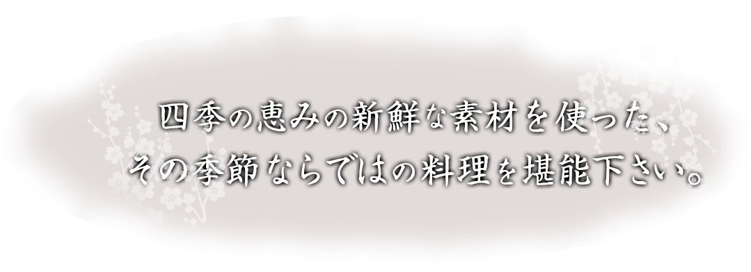 四季の恵みの新鮮な素材を使った、その季節ならではの料理を堪能下さい。
