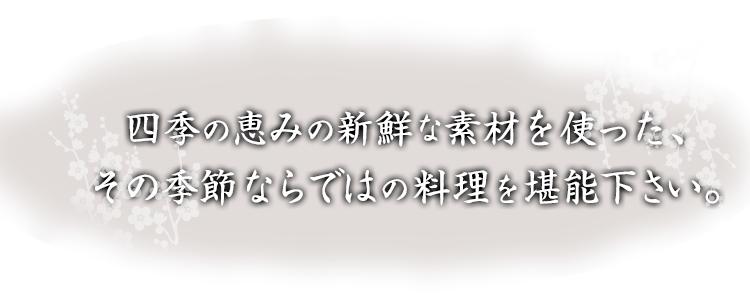 四季の恵みの新鮮な素材を使った、その季節ならではの料理を堪能下さい。
